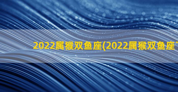 2022属猴双鱼座(2022属猴双鱼座下半年)